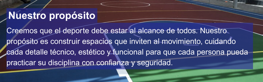 Nuestro propósito: Creemos que el deporte debe estar al alcance de todos. Nuestro propósito es construir espacios que inviten al movimiento, cuidando cada detalle técnico, estético y funcional para que cada persona pueda practicar su disciplina con confia